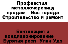 Профнастил, металлочерепицу продам - Все города Строительство и ремонт » Вентиляция и кондиционирование   . Бурятия респ.,Улан-Удэ г.